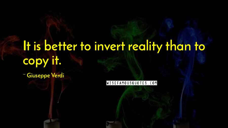 Giuseppe Verdi Quotes: It is better to invert reality than to copy it.