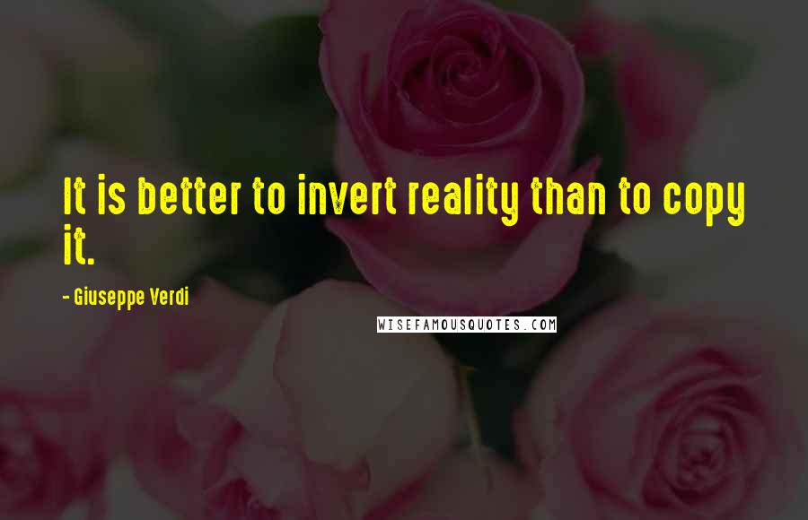 Giuseppe Verdi Quotes: It is better to invert reality than to copy it.