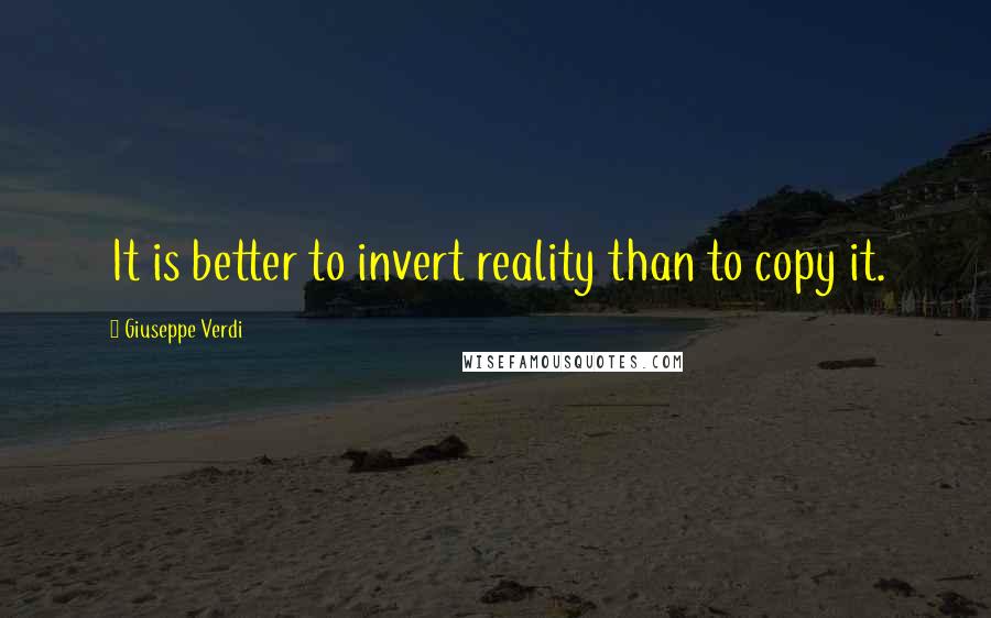 Giuseppe Verdi Quotes: It is better to invert reality than to copy it.