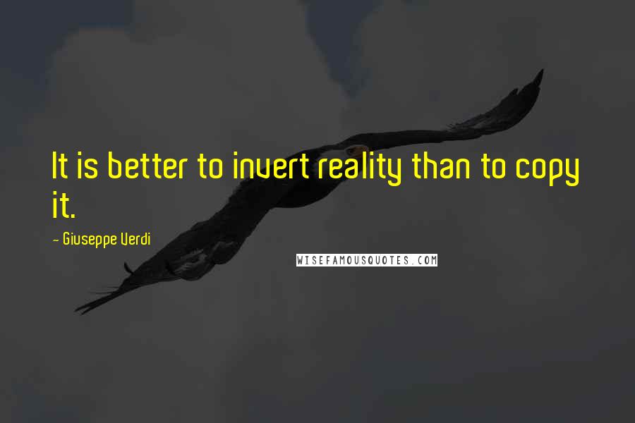 Giuseppe Verdi Quotes: It is better to invert reality than to copy it.