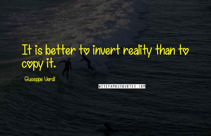 Giuseppe Verdi Quotes: It is better to invert reality than to copy it.