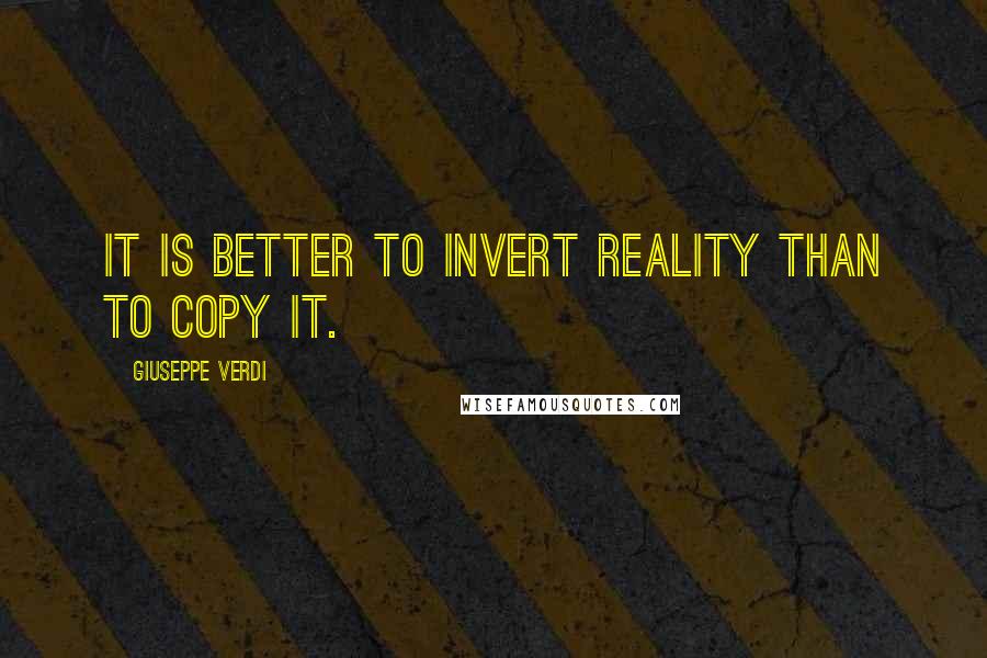 Giuseppe Verdi Quotes: It is better to invert reality than to copy it.