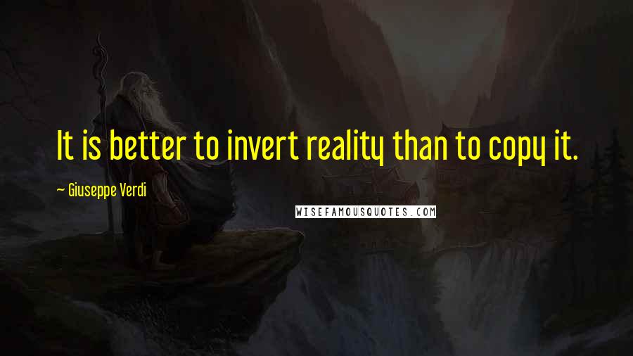 Giuseppe Verdi Quotes: It is better to invert reality than to copy it.