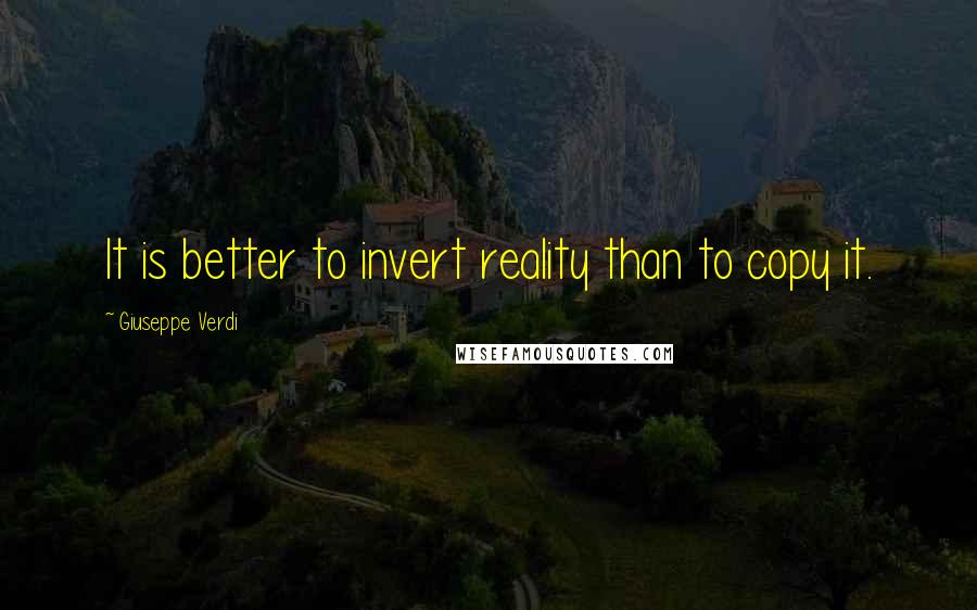 Giuseppe Verdi Quotes: It is better to invert reality than to copy it.