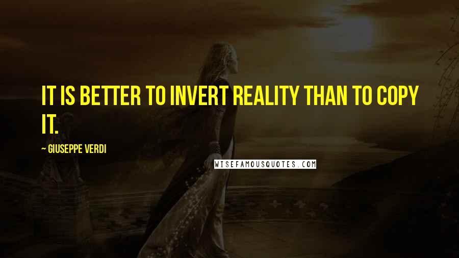 Giuseppe Verdi Quotes: It is better to invert reality than to copy it.