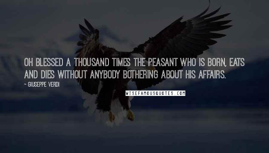 Giuseppe Verdi Quotes: Oh blessed a thousand times the peasant who is born, eats and dies without anybody bothering about his affairs.