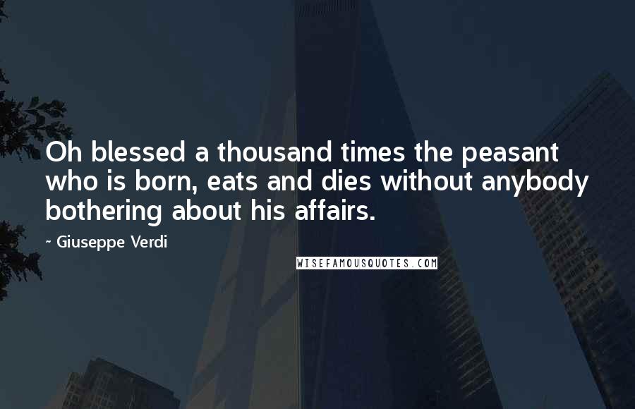 Giuseppe Verdi Quotes: Oh blessed a thousand times the peasant who is born, eats and dies without anybody bothering about his affairs.