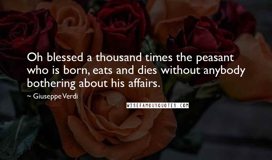 Giuseppe Verdi Quotes: Oh blessed a thousand times the peasant who is born, eats and dies without anybody bothering about his affairs.