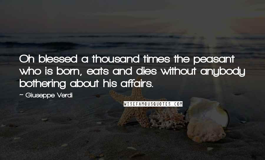 Giuseppe Verdi Quotes: Oh blessed a thousand times the peasant who is born, eats and dies without anybody bothering about his affairs.