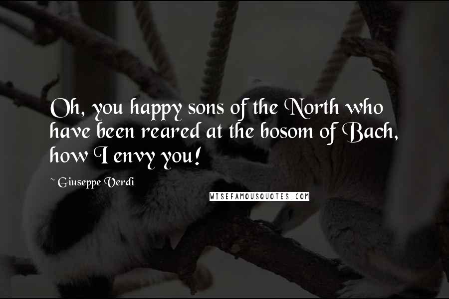 Giuseppe Verdi Quotes: Oh, you happy sons of the North who have been reared at the bosom of Bach, how I envy you!