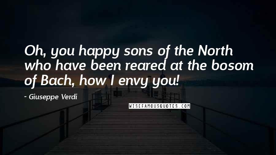 Giuseppe Verdi Quotes: Oh, you happy sons of the North who have been reared at the bosom of Bach, how I envy you!