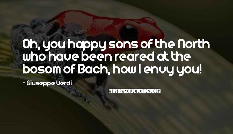 Giuseppe Verdi Quotes: Oh, you happy sons of the North who have been reared at the bosom of Bach, how I envy you!