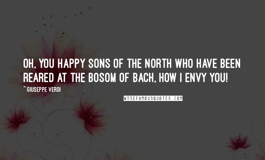 Giuseppe Verdi Quotes: Oh, you happy sons of the North who have been reared at the bosom of Bach, how I envy you!