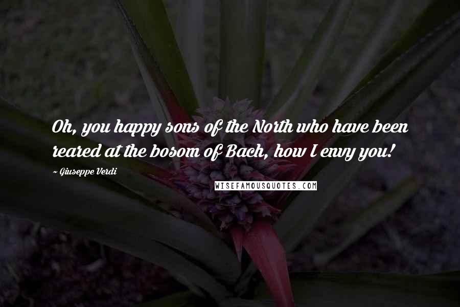 Giuseppe Verdi Quotes: Oh, you happy sons of the North who have been reared at the bosom of Bach, how I envy you!