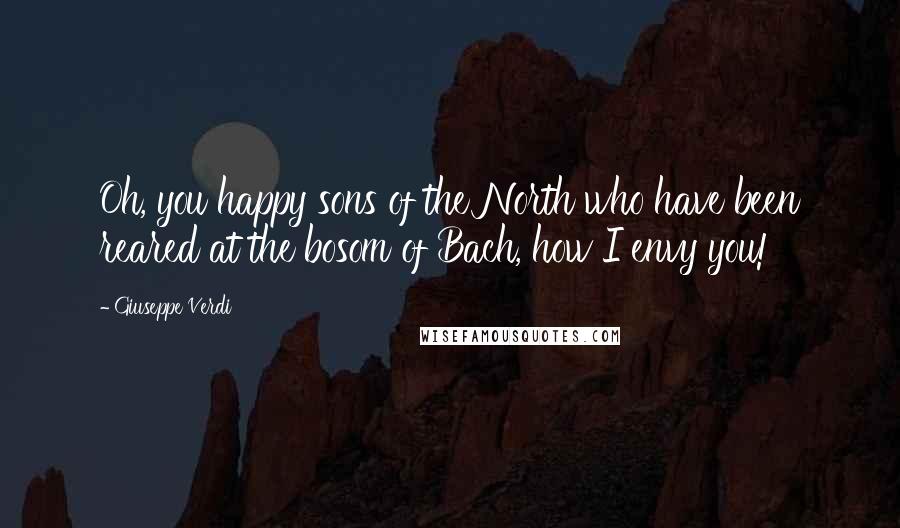 Giuseppe Verdi Quotes: Oh, you happy sons of the North who have been reared at the bosom of Bach, how I envy you!