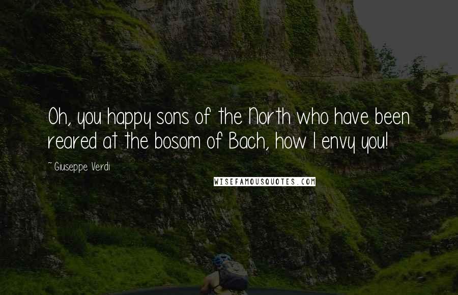 Giuseppe Verdi Quotes: Oh, you happy sons of the North who have been reared at the bosom of Bach, how I envy you!