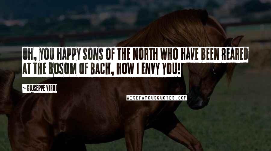 Giuseppe Verdi Quotes: Oh, you happy sons of the North who have been reared at the bosom of Bach, how I envy you!