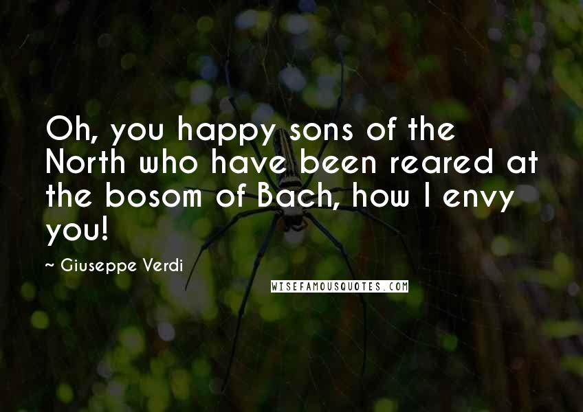 Giuseppe Verdi Quotes: Oh, you happy sons of the North who have been reared at the bosom of Bach, how I envy you!