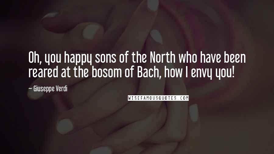 Giuseppe Verdi Quotes: Oh, you happy sons of the North who have been reared at the bosom of Bach, how I envy you!