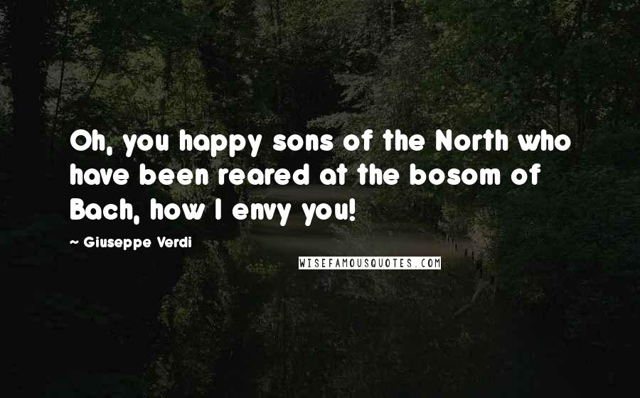 Giuseppe Verdi Quotes: Oh, you happy sons of the North who have been reared at the bosom of Bach, how I envy you!