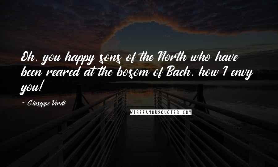 Giuseppe Verdi Quotes: Oh, you happy sons of the North who have been reared at the bosom of Bach, how I envy you!