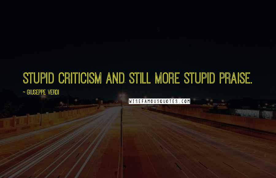 Giuseppe Verdi Quotes: Stupid criticism and still more stupid praise.