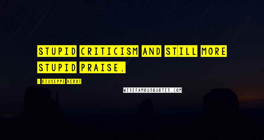 Giuseppe Verdi Quotes: Stupid criticism and still more stupid praise.