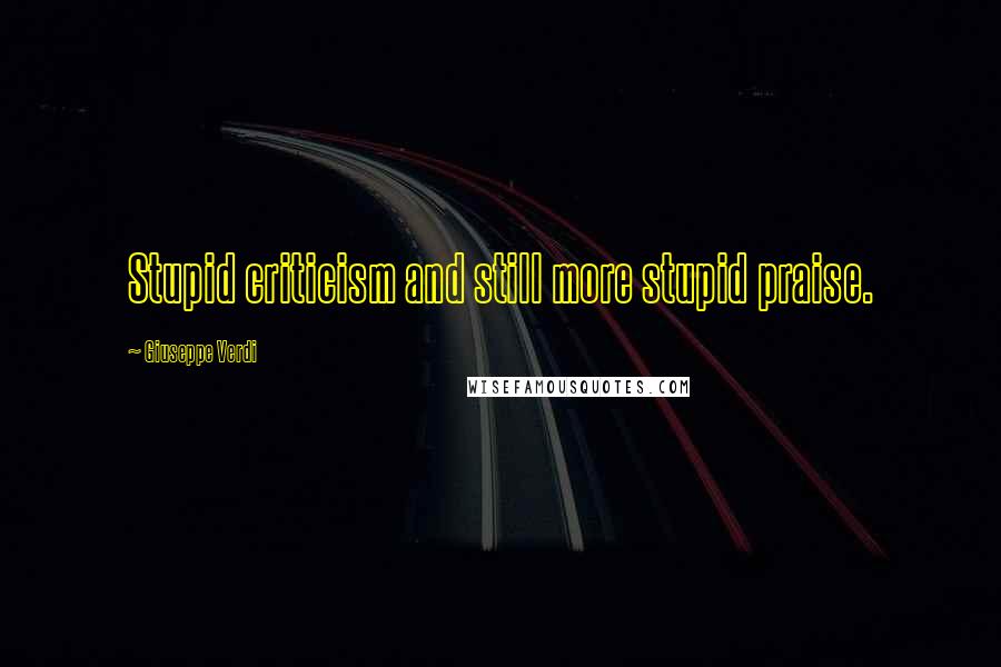 Giuseppe Verdi Quotes: Stupid criticism and still more stupid praise.