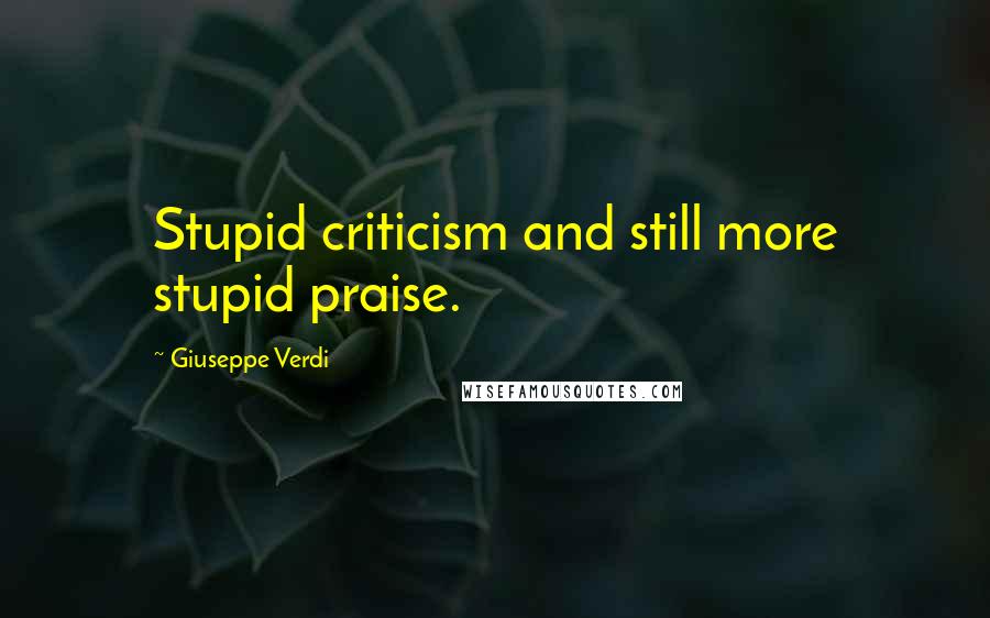 Giuseppe Verdi Quotes: Stupid criticism and still more stupid praise.