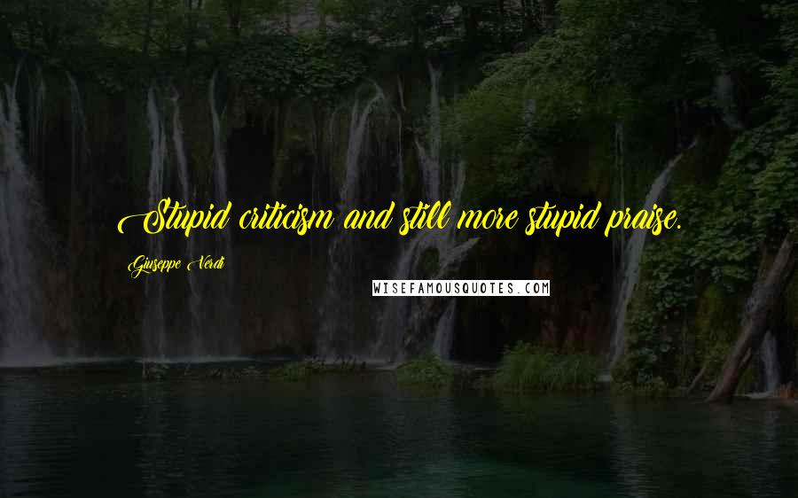 Giuseppe Verdi Quotes: Stupid criticism and still more stupid praise.