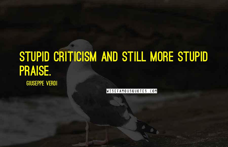 Giuseppe Verdi Quotes: Stupid criticism and still more stupid praise.