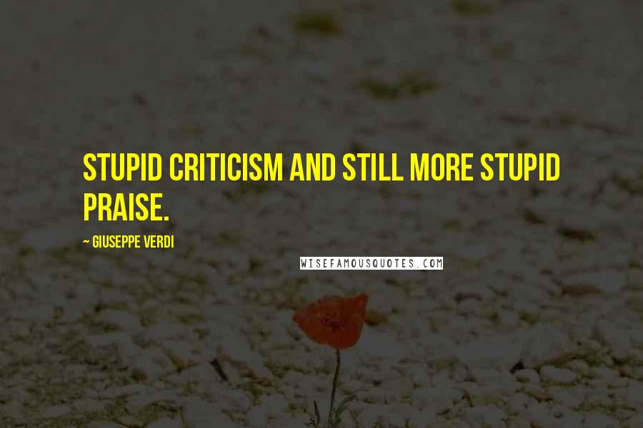 Giuseppe Verdi Quotes: Stupid criticism and still more stupid praise.