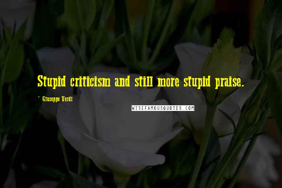 Giuseppe Verdi Quotes: Stupid criticism and still more stupid praise.