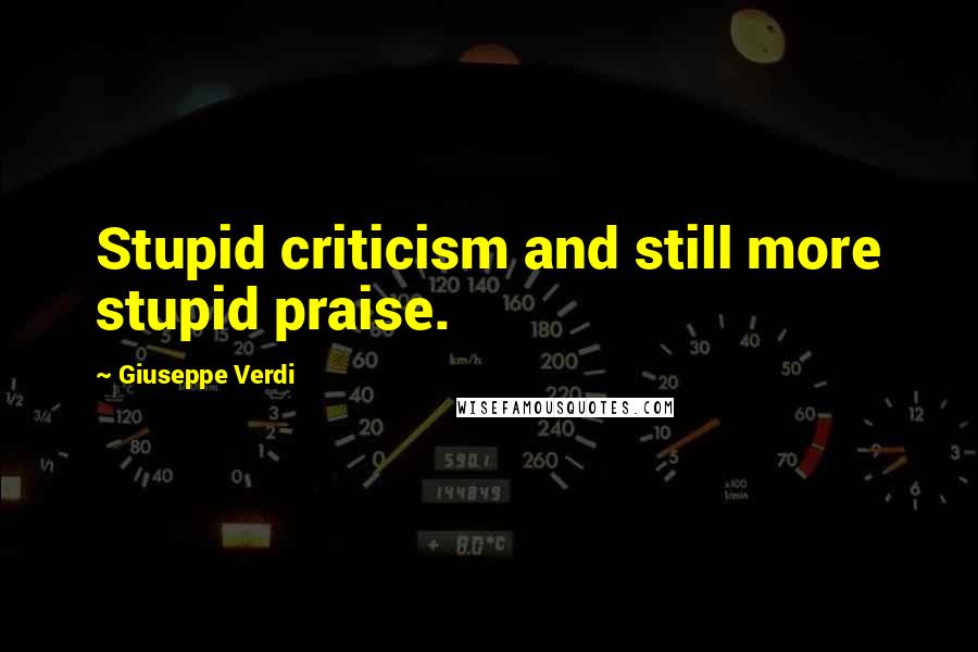 Giuseppe Verdi Quotes: Stupid criticism and still more stupid praise.