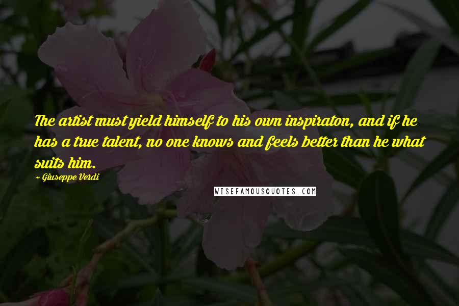 Giuseppe Verdi Quotes: The artist must yield himself to his own inspiraton, and if he has a true talent, no one knows and feels better than he what suits him.