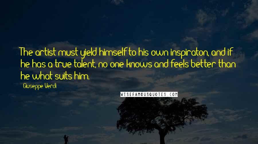 Giuseppe Verdi Quotes: The artist must yield himself to his own inspiraton, and if he has a true talent, no one knows and feels better than he what suits him.