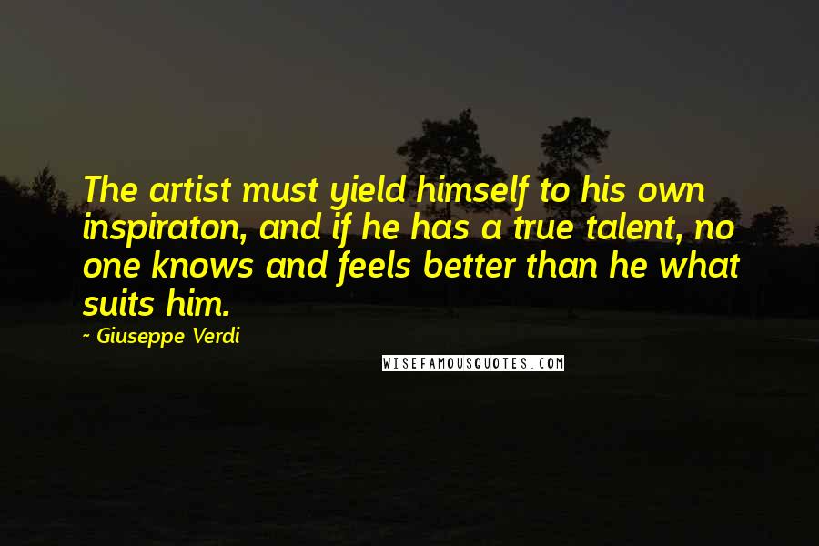 Giuseppe Verdi Quotes: The artist must yield himself to his own inspiraton, and if he has a true talent, no one knows and feels better than he what suits him.