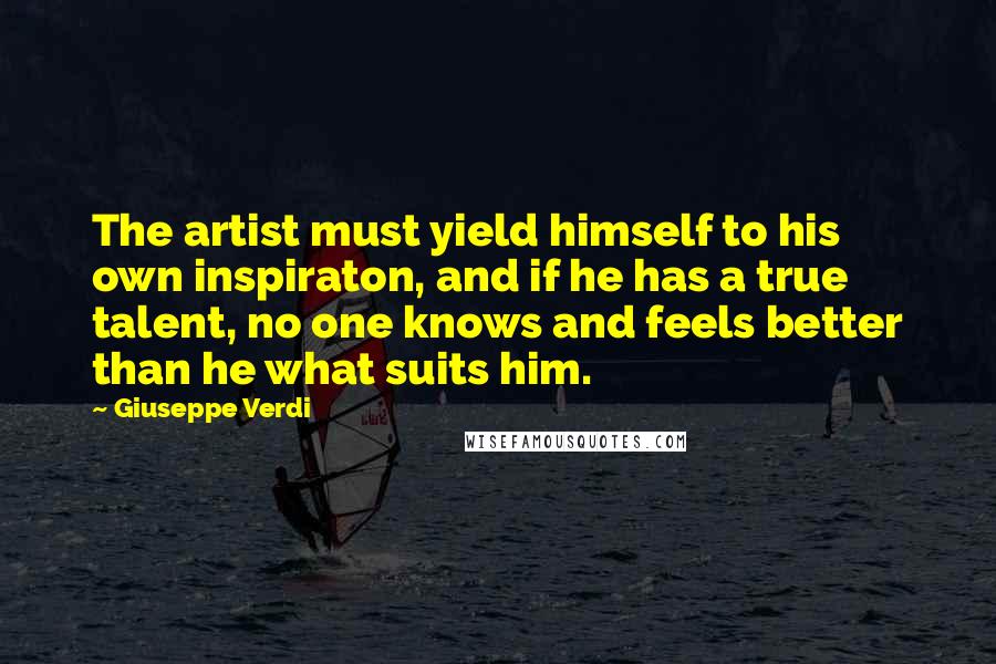 Giuseppe Verdi Quotes: The artist must yield himself to his own inspiraton, and if he has a true talent, no one knows and feels better than he what suits him.