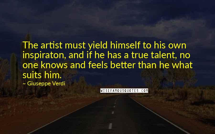 Giuseppe Verdi Quotes: The artist must yield himself to his own inspiraton, and if he has a true talent, no one knows and feels better than he what suits him.