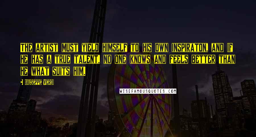 Giuseppe Verdi Quotes: The artist must yield himself to his own inspiraton, and if he has a true talent, no one knows and feels better than he what suits him.