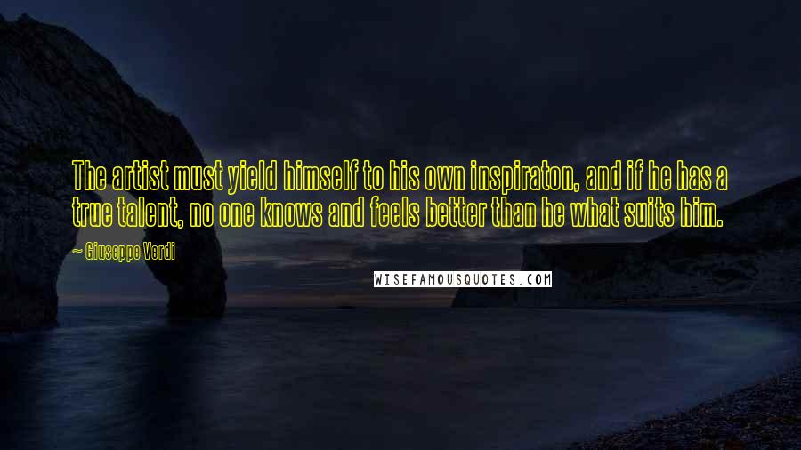 Giuseppe Verdi Quotes: The artist must yield himself to his own inspiraton, and if he has a true talent, no one knows and feels better than he what suits him.