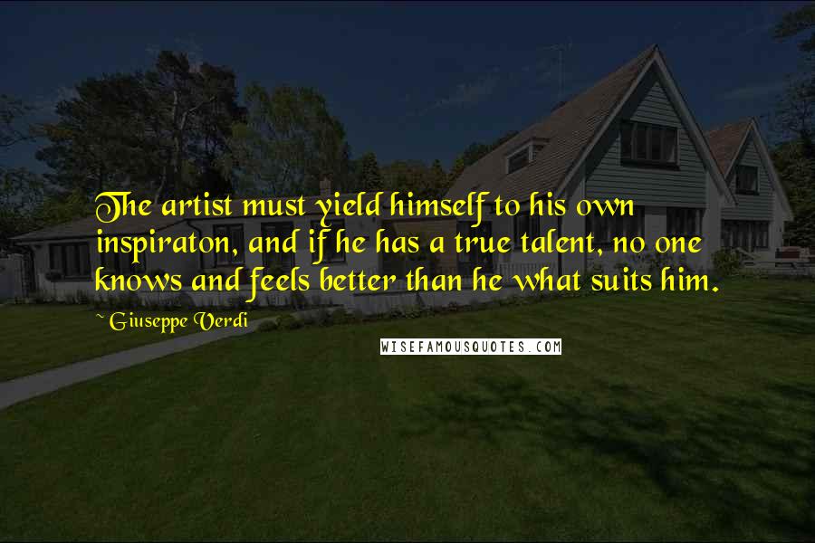 Giuseppe Verdi Quotes: The artist must yield himself to his own inspiraton, and if he has a true talent, no one knows and feels better than he what suits him.