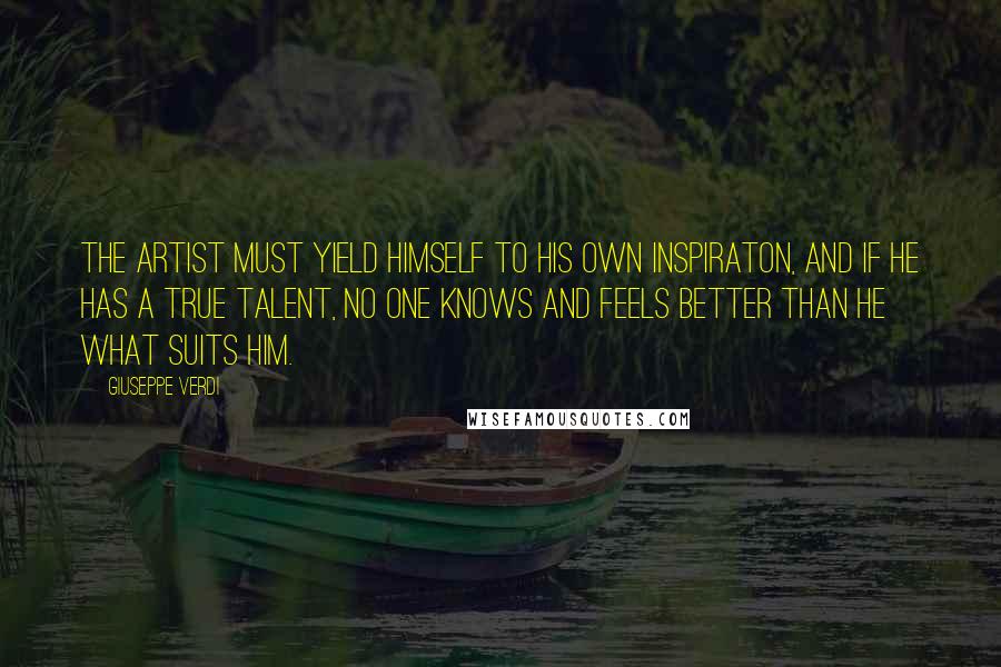 Giuseppe Verdi Quotes: The artist must yield himself to his own inspiraton, and if he has a true talent, no one knows and feels better than he what suits him.