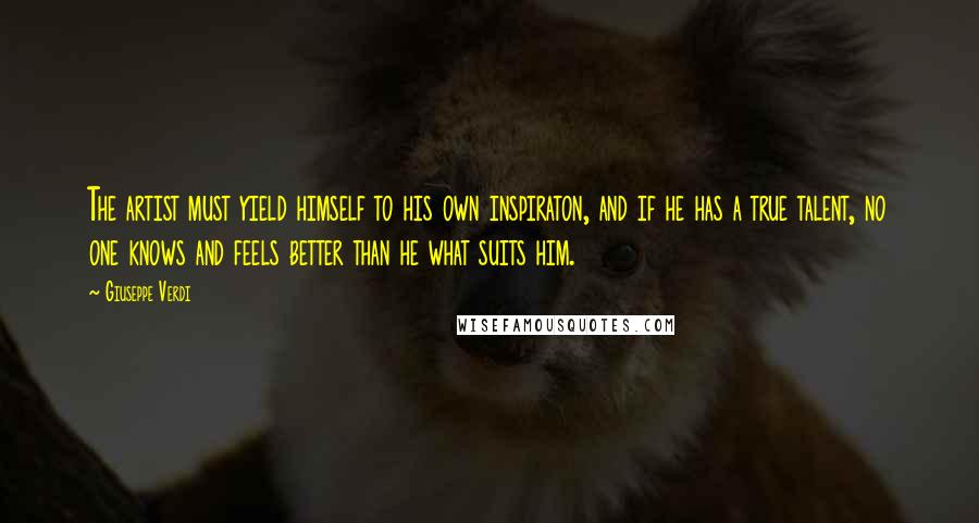 Giuseppe Verdi Quotes: The artist must yield himself to his own inspiraton, and if he has a true talent, no one knows and feels better than he what suits him.