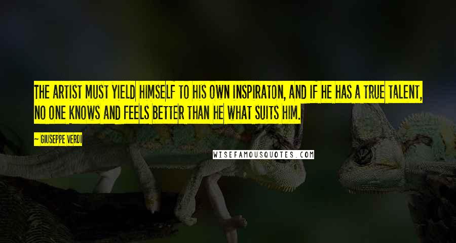 Giuseppe Verdi Quotes: The artist must yield himself to his own inspiraton, and if he has a true talent, no one knows and feels better than he what suits him.