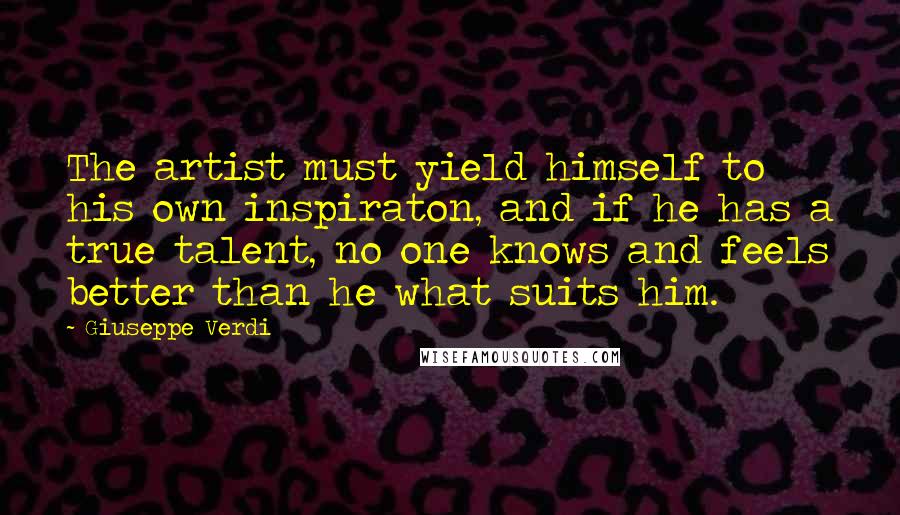 Giuseppe Verdi Quotes: The artist must yield himself to his own inspiraton, and if he has a true talent, no one knows and feels better than he what suits him.