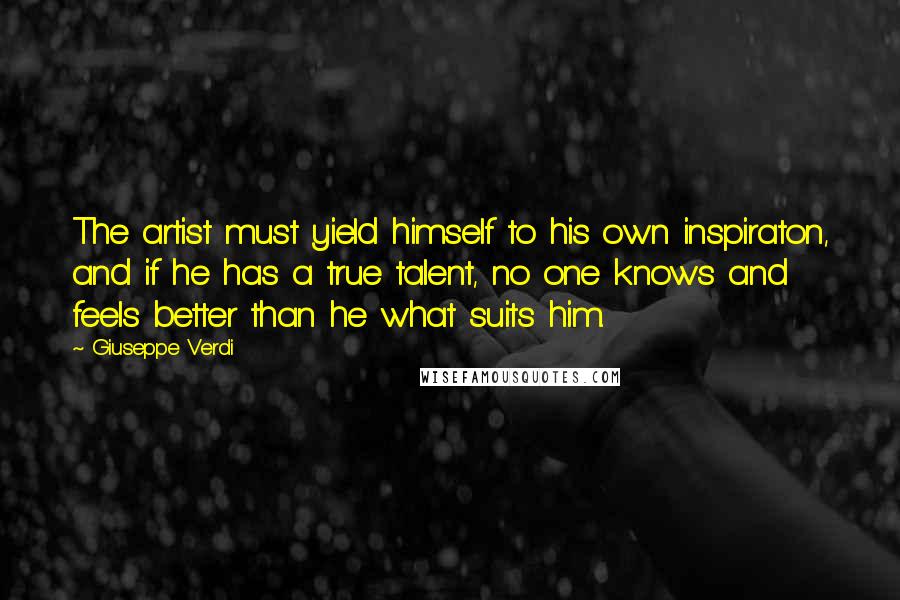 Giuseppe Verdi Quotes: The artist must yield himself to his own inspiraton, and if he has a true talent, no one knows and feels better than he what suits him.