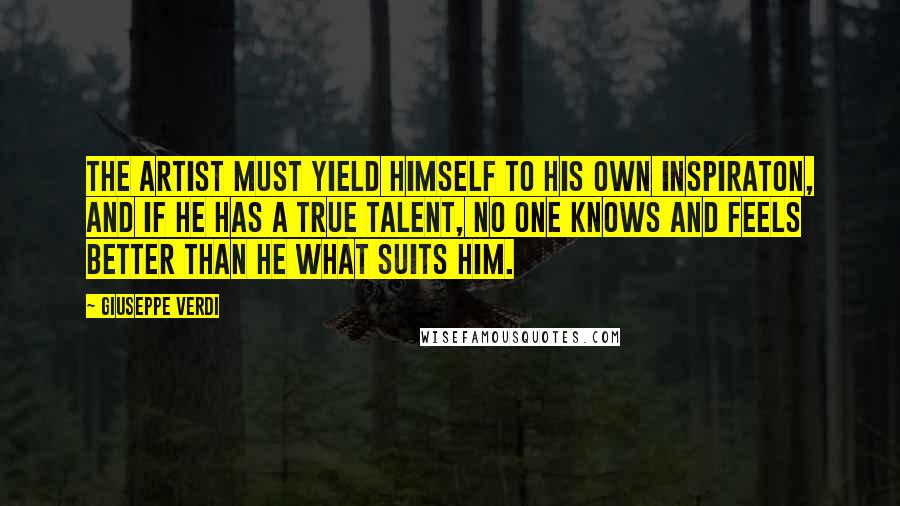 Giuseppe Verdi Quotes: The artist must yield himself to his own inspiraton, and if he has a true talent, no one knows and feels better than he what suits him.