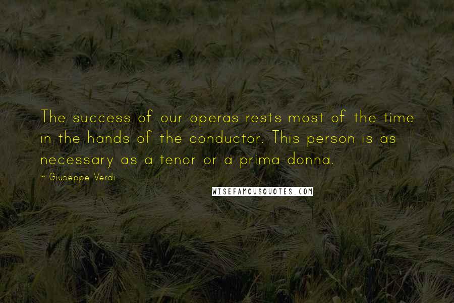 Giuseppe Verdi Quotes: The success of our operas rests most of the time in the hands of the conductor. This person is as necessary as a tenor or a prima donna.