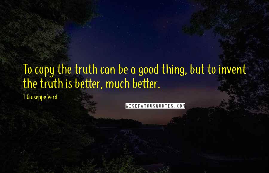 Giuseppe Verdi Quotes: To copy the truth can be a good thing, but to invent the truth is better, much better.